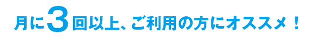 月に3回以上、ご利用の方にオススメ!